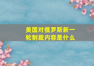 美国对俄罗斯新一轮制裁内容是什么