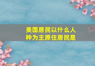 美国居民以什么人种为主原住居民是