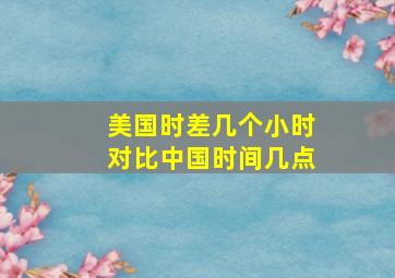 美国时差几个小时对比中国时间几点