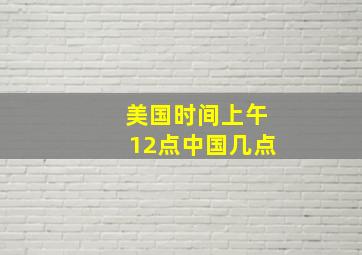 美国时间上午12点中国几点