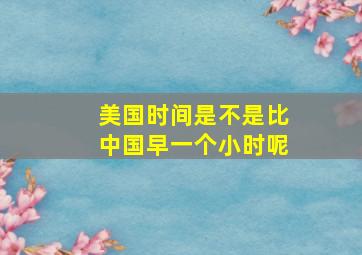 美国时间是不是比中国早一个小时呢