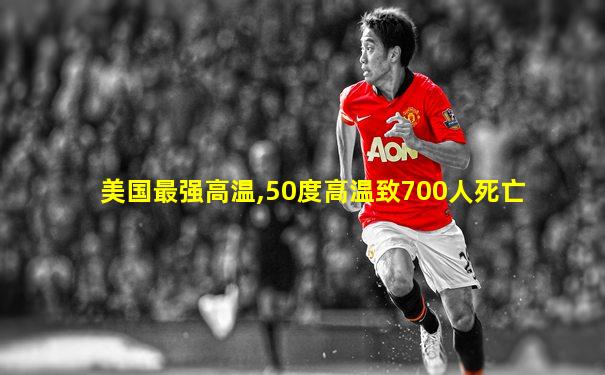 美国最强高温,50度高温致700人死亡