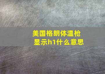 美国格朗体温枪显示h1什么意思