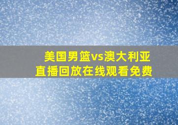 美国男篮vs澳大利亚直播回放在线观看免费