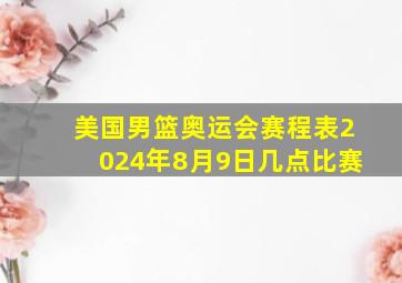 美国男篮奥运会赛程表2024年8月9日几点比赛