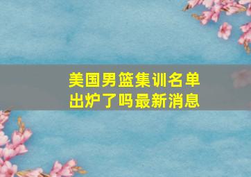 美国男篮集训名单出炉了吗最新消息