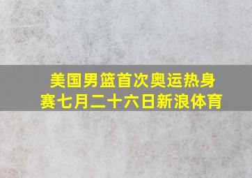 美国男篮首次奥运热身赛七月二十六日新浪体育