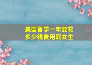 美国留学一年要花多少钱费用呢女生