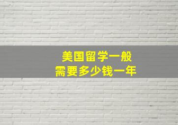 美国留学一般需要多少钱一年