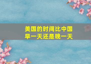 美国的时间比中国早一天还是晚一天