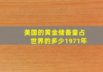 美国的黄金储备量占世界的多少1971年