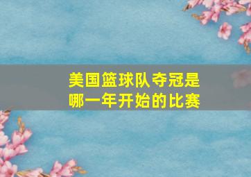 美国篮球队夺冠是哪一年开始的比赛