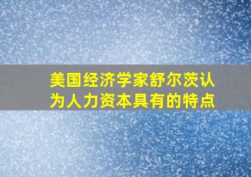 美国经济学家舒尔茨认为人力资本具有的特点