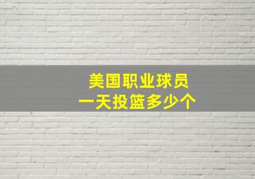 美国职业球员一天投篮多少个