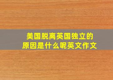 美国脱离英国独立的原因是什么呢英文作文