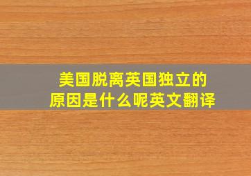 美国脱离英国独立的原因是什么呢英文翻译