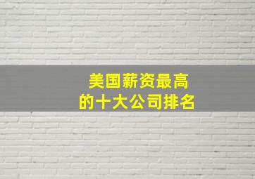 美国薪资最高的十大公司排名