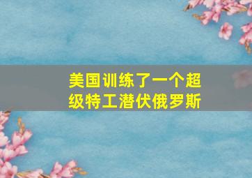 美国训练了一个超级特工潜伏俄罗斯