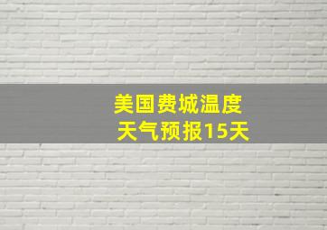 美国费城温度天气预报15天