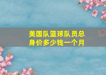 美国队篮球队员总身价多少钱一个月