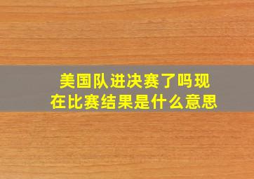 美国队进决赛了吗现在比赛结果是什么意思