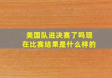 美国队进决赛了吗现在比赛结果是什么样的