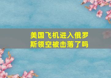 美国飞机进入俄罗斯领空被击落了吗