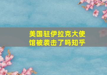 美国驻伊拉克大使馆被袭击了吗知乎