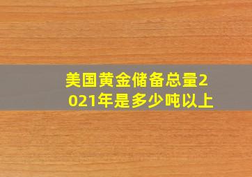 美国黄金储备总量2021年是多少吨以上