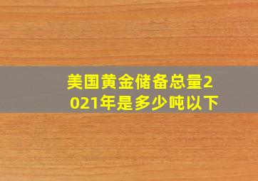 美国黄金储备总量2021年是多少吨以下