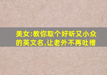 美女:教你取个好听又小众的英文名,让老外不再吐槽