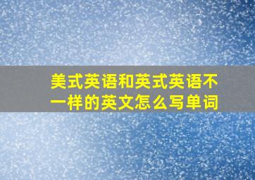 美式英语和英式英语不一样的英文怎么写单词