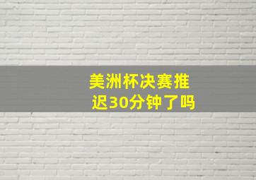 美洲杯决赛推迟30分钟了吗