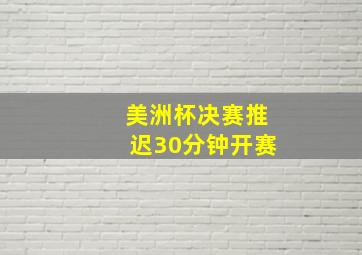 美洲杯决赛推迟30分钟开赛