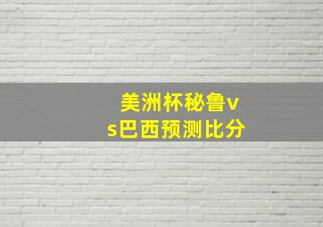 美洲杯秘鲁vs巴西预测比分