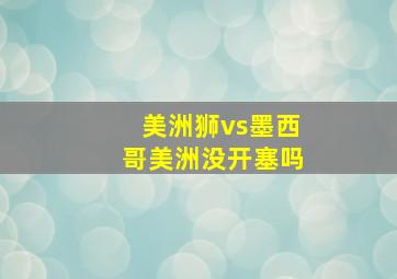 美洲狮vs墨西哥美洲没开塞吗