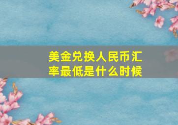 美金兑换人民币汇率最低是什么时候