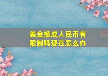 美金换成人民币有限制吗现在怎么办