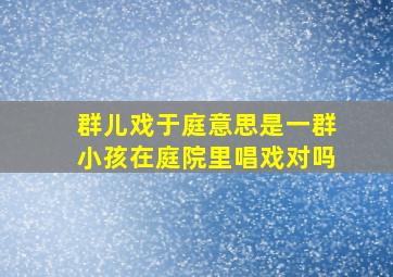 群儿戏于庭意思是一群小孩在庭院里唱戏对吗