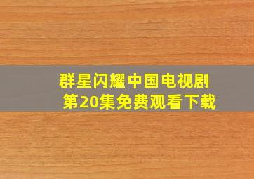 群星闪耀中国电视剧第20集免费观看下载