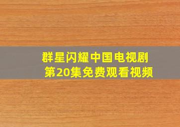 群星闪耀中国电视剧第20集免费观看视频