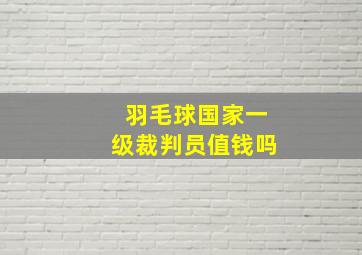 羽毛球国家一级裁判员值钱吗