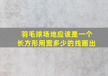 羽毛球场地应该是一个长方形用宽多少的线画出