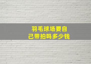 羽毛球场要自己带拍吗多少钱