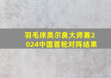 羽毛球奥尔良大师赛2024中国首轮对阵结果