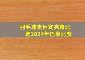 羽毛球奥运赛完整比赛2024年巴黎比赛