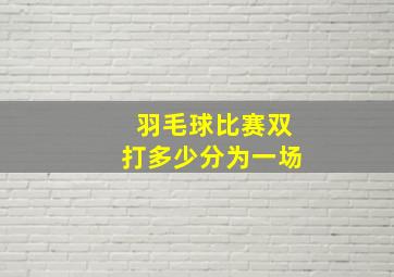 羽毛球比赛双打多少分为一场