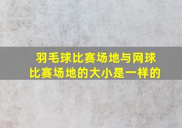 羽毛球比赛场地与网球比赛场地的大小是一样的