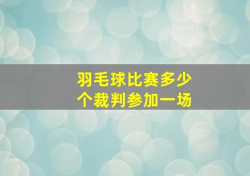 羽毛球比赛多少个裁判参加一场