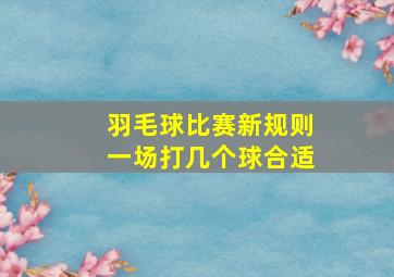 羽毛球比赛新规则一场打几个球合适